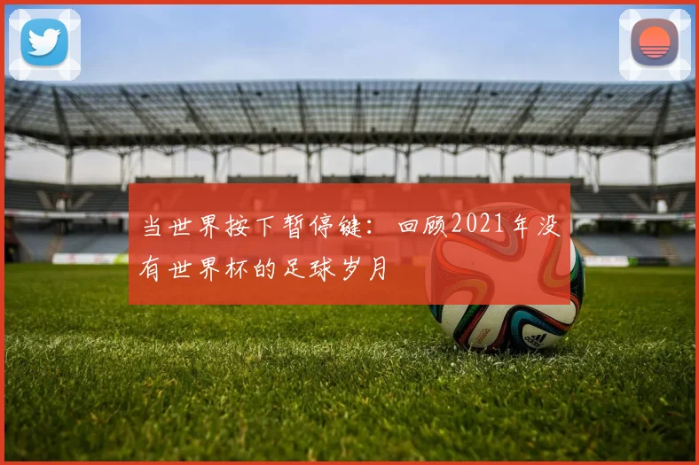 当世界按下暂停键：回顾2021年没有世界杯的足球岁月